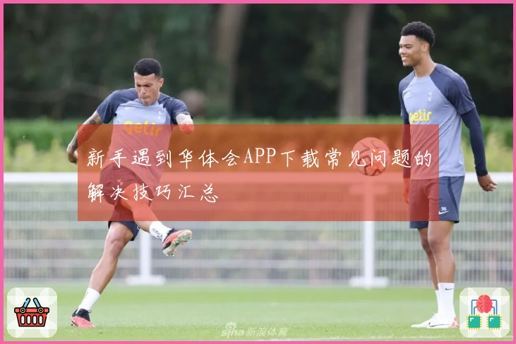 新手遇到华体会APP下载常见问题的解决技巧汇总