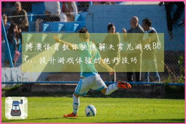 博澳体育教你快速解决常见游戏BUG，提升游戏体验的绝妙技巧