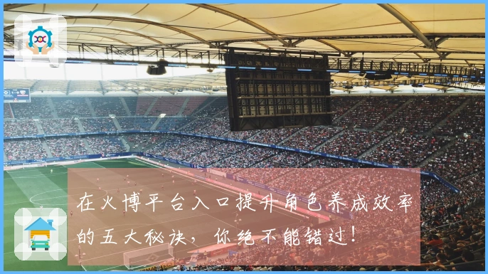 在火博平台入口提升角色养成效率的五大秘诀，你绝不能错过！