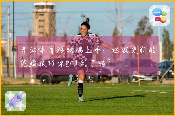 开云体育移动端上手，这波更新的隐藏技巧你get到了吗？
