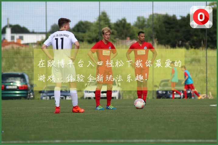 在欧博平台入口轻松下载你最爱的游戏，体验全新玩法乐趣！