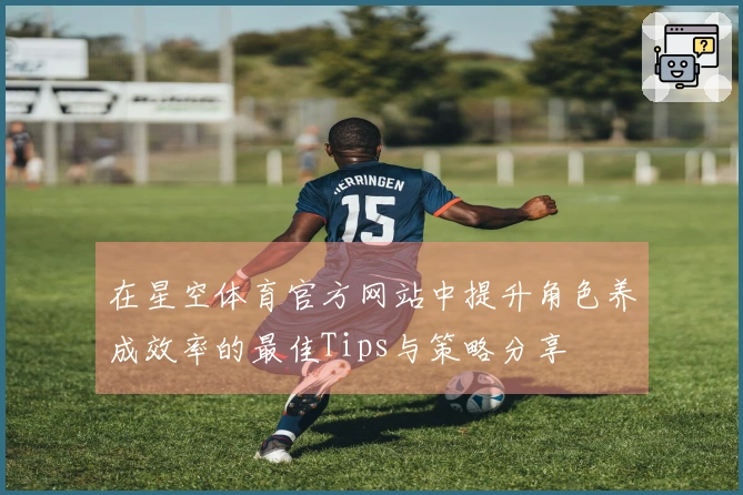 在星空体育官方网站中提升角色养成效率的最佳Tips与策略分享