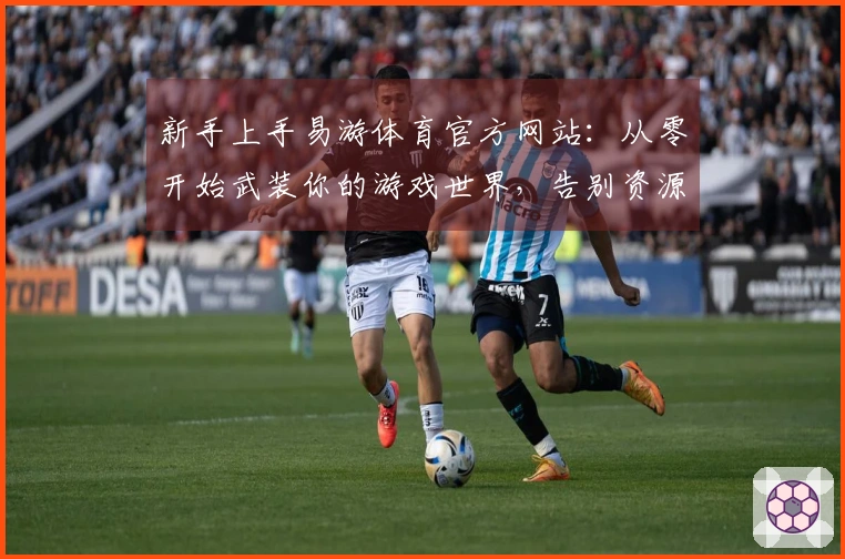 新手上手易游体育官方网站：从零开始武装你的游戏世界，告别资源迷茫期