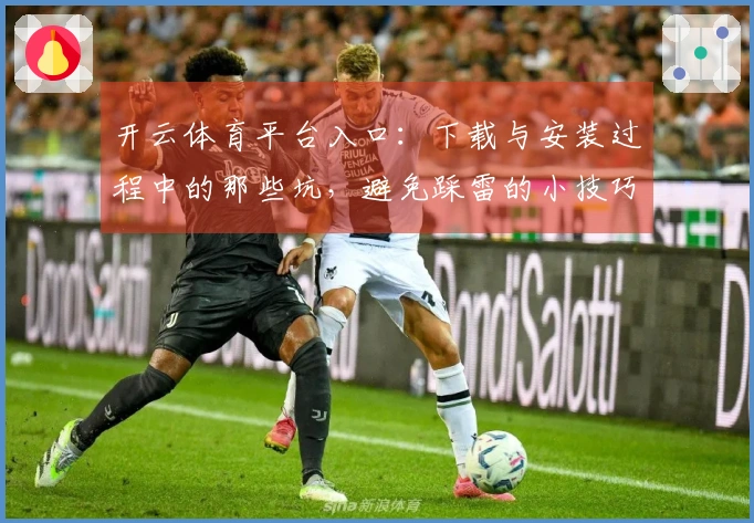 开云体育平台入口：下载与安装过程中的那些坑，避免踩雷的小技巧分享
